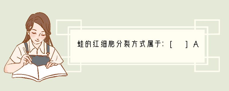 蛙的红细胞分裂方式属于：[ ]A．有丝分裂B．无丝分裂 C．减数分裂 D．三种方式均